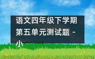 語(yǔ)文四年級(jí)下學(xué)期 第五單元測(cè)試題 - 小學(xué)四年級(jí)語(yǔ)文教案