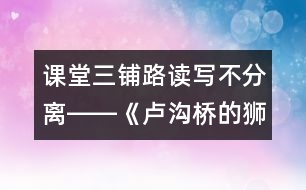 課堂三鋪路讀寫不分離――《盧溝橋的獅子》教學談