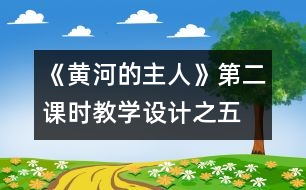 《黃河的主人》第二課時(shí)教學(xué)設(shè)計(jì)之五