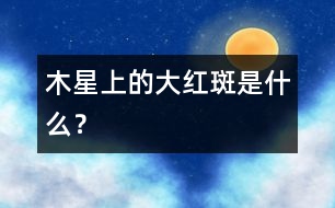 木星上的大紅斑是什么？