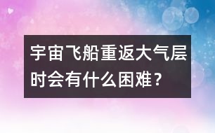 宇宙飛船重返大氣層時會有什么困難？