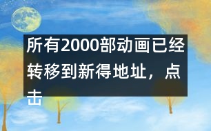 所有2000部動畫已經(jīng)轉(zhuǎn)移到新得地址，點擊進入觀看