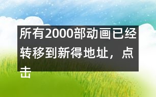 所有2000部動(dòng)畫(huà)已經(jīng)轉(zhuǎn)移到新得地址，點(diǎn)擊進(jìn)入觀看