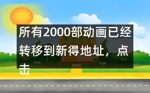 所有2000部動(dòng)畫已經(jīng)轉(zhuǎn)移到新得地址，點(diǎn)擊進(jìn)入觀看