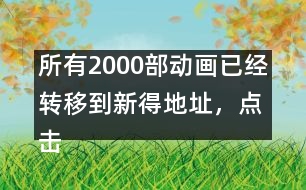 所有2000部動(dòng)畫(huà)已經(jīng)轉(zhuǎn)移到新得地址，點(diǎn)擊進(jìn)入觀看