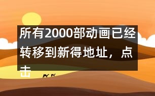 所有2000部動畫已經(jīng)轉移到新得地址，點擊進入觀看