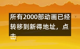 所有2000部動畫已經(jīng)轉(zhuǎn)移到新得地址，點擊進入觀看