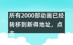 所有2000部動(dòng)畫已經(jīng)轉(zhuǎn)移到新得地址，點(diǎn)擊進(jìn)入觀看