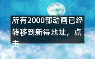 所有2000部動畫已經(jīng)轉(zhuǎn)移到新得地址，點擊進入觀看