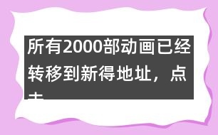 所有2000部動畫已經(jīng)轉(zhuǎn)移到新得地址，點擊進入觀看