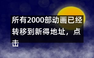 所有2000部動(dòng)畫已經(jīng)轉(zhuǎn)移到新得地址，點(diǎn)擊進(jìn)入觀看