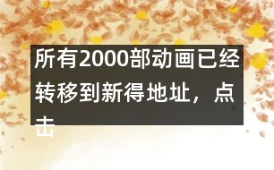 所有2000部動畫已經(jīng)轉(zhuǎn)移到新得地址，點(diǎn)擊進(jìn)入觀看