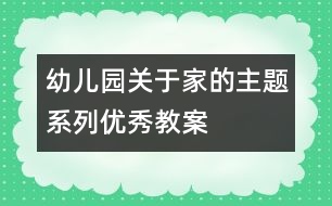 幼兒園關(guān)于家的主題系列優(yōu)秀教案