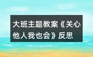 大班主題教案《關(guān)心他人我也會》反思