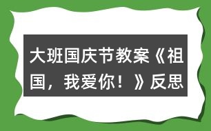 大班國慶節(jié)教案《祖國，我愛你！》反思