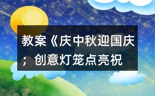 教案《慶中秋、迎國(guó)慶；創(chuàng)意燈籠、點(diǎn)亮祝福》