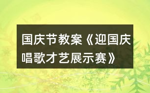 國慶節(jié)教案《迎國慶唱歌才藝展示賽》