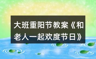 大班重陽(yáng)節(jié)教案《和老人一起歡度節(jié)日》反思