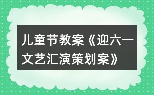 兒童節(jié)教案《迎六一文藝匯演策劃案》