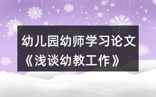 幼兒園幼師學(xué)習(xí)論文《淺談幼教工作》