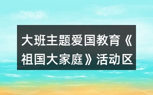 大班主題愛國教育《祖國大家庭》活動(dòng)區(qū)教學(xué)設(shè)計(jì)