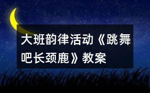 大班韻律活動《跳舞吧長頸鹿》教案