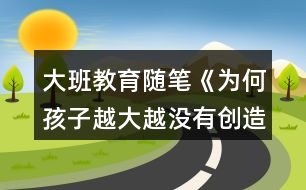 大班教育隨筆《為何孩子越大越?jīng)]有創(chuàng)造力》