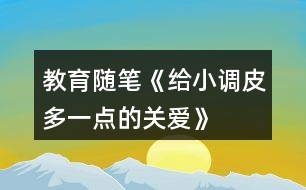 教育隨筆《給小調(diào)皮多一點的關(guān)愛》