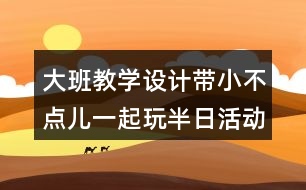 大班教學(xué)設(shè)計(jì)帶小不點(diǎn)兒一起玩半日活動(dòng)