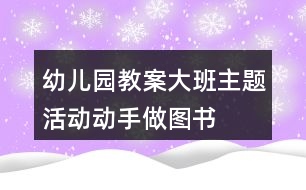 幼兒園教案大班主題活動動手做圖書