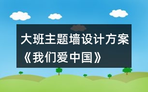 大班主題墻設(shè)計(jì)方案《我們愛(ài)中國(guó)》