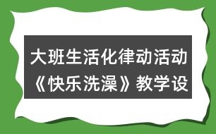 大班生活化律動(dòng)活動(dòng)《快樂洗澡》教學(xué)設(shè)計(jì)