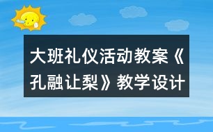 大班禮儀活動教案《孔融讓梨》教學設計與反思