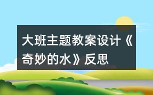 大班主題教案設(shè)計《奇妙的水》反思