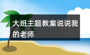 大班主題教案說說我的老師