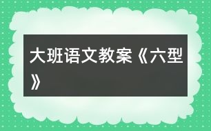 大班語(yǔ)文教案《六型》