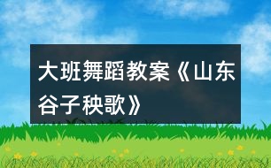 大班舞蹈教案《山東谷子秧歌》