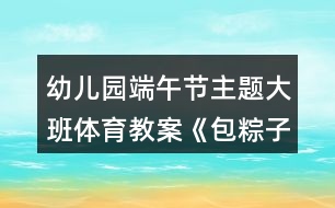 幼兒園端午節(jié)主題大班體育教案《包粽子》