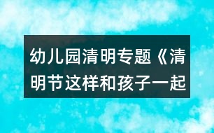 幼兒園清明專題《清明節(jié)這樣和孩子一起過更有教育意義》活動(dòng)方案