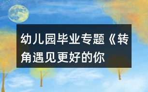 幼兒園畢業(yè)專(zhuān)題《“轉(zhuǎn)角遇見(jiàn)更好的你”》畢業(yè)季幼小銜接系列活動(dòng)方案