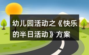 幼兒園活動之《快樂的半日活動》方案