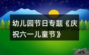 幼兒園節(jié)日專題《慶祝“六一”兒童節(jié)》活動方案