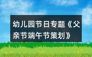 幼兒園節(jié)日專題《父親節(jié)、端午節(jié)策劃》親子活動方案