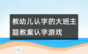 教幼兒認字的大班主題教案：認字游戲