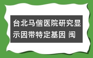 臺北馬偕醫(yī)院研究顯示：因帶特定基因 閩南與客家族群易染沙斯