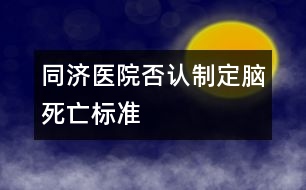 同濟醫(yī)院否認(rèn)制定腦死亡標(biāo)準(zhǔn)