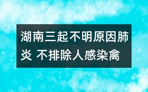 湖南三起不明原因肺炎 不排除人感染禽流感