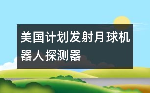 美國計劃發(fā)射月球機器人探測器