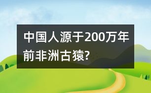 中國人源于200萬年前非洲古猿?