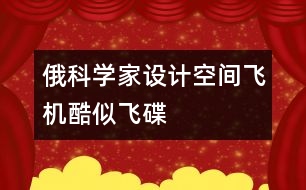 俄科學(xué)家設(shè)計(jì)空間飛機(jī)酷似飛碟